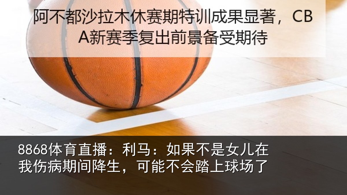 8868体育直播：利马：如果不是女儿在我伤病期间降生，可能不会踏上球场了