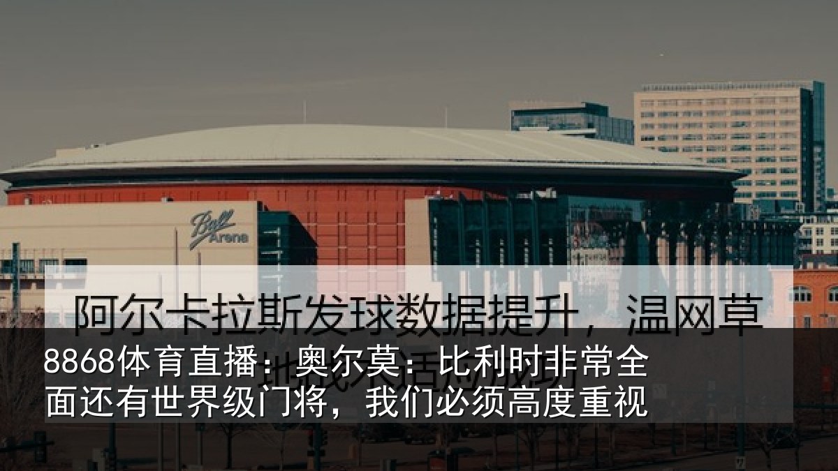 8868体育直播：奥尔莫：比利时非常全面还有世界级门将，我们必须高度重视