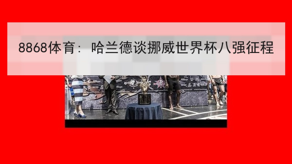 8868体育: 哈兰德谈挪威世界杯八强征程 8868体育: 哈兰德谈挪威世界杯八强征程