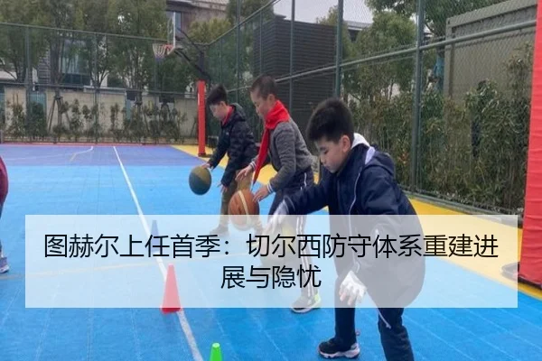 图赫尔上任首季：切尔西防守体系重建进展与隐忧