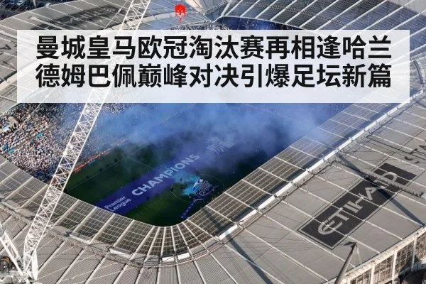 曼城皇马欧冠淘汰赛再相逢哈兰德姆巴佩巅峰对决引爆足坛新篇