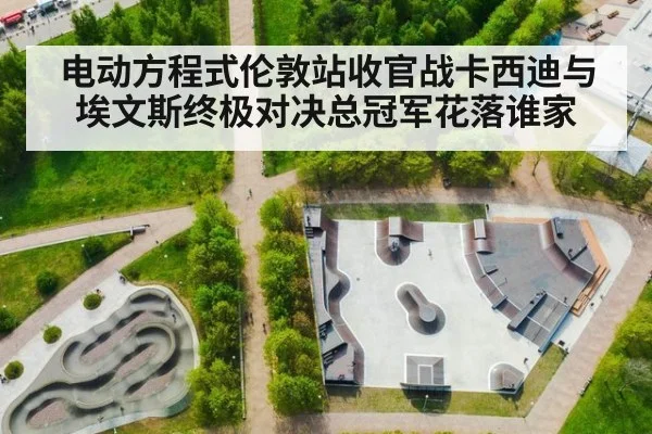 电动方程式伦敦站收官战卡西迪与埃文斯终极对决总冠军花落谁家