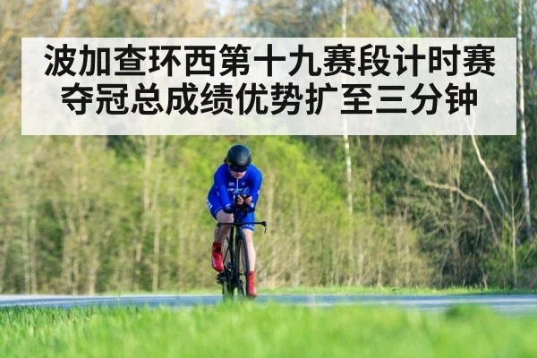 波加查环西第十九赛段计时赛夺冠总成绩优势扩至三分钟
