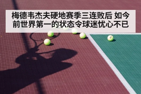 梅德韦杰夫硬地赛季三连败后 如今前世界第一的状态令球迷忧心不已