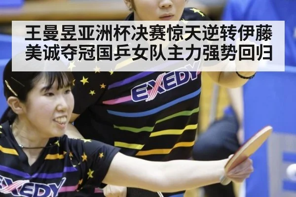王曼昱亚洲杯决赛惊天逆转伊藤美诚夺冠国乒女队主力强势回归